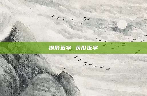 狠形近字 获形近字