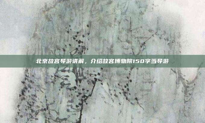 北京故宫导游讲解，介绍故宫博物院150字当导游