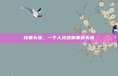 纯黑头像,一个人突然换黑色头像