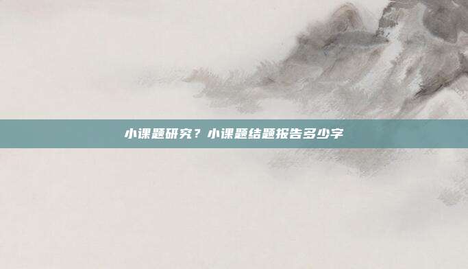 小课题研究？小课题结题报告多少字