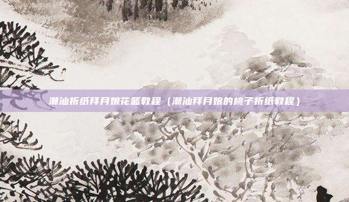 潮汕折纸拜月娘花篮教程（潮汕拜月娘的桃子折纸教程）