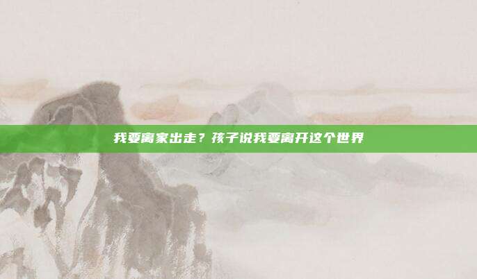 我要离家出走?孩子说我要离开这个世界