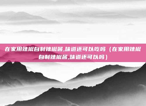 在家用辣椒自制辣椒酱,味道还可以吃吗(在家用辣椒自制辣椒酱,味道还可以吗)