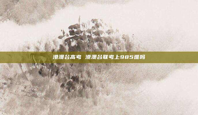 港澳台高考 港澳台联考上985难吗