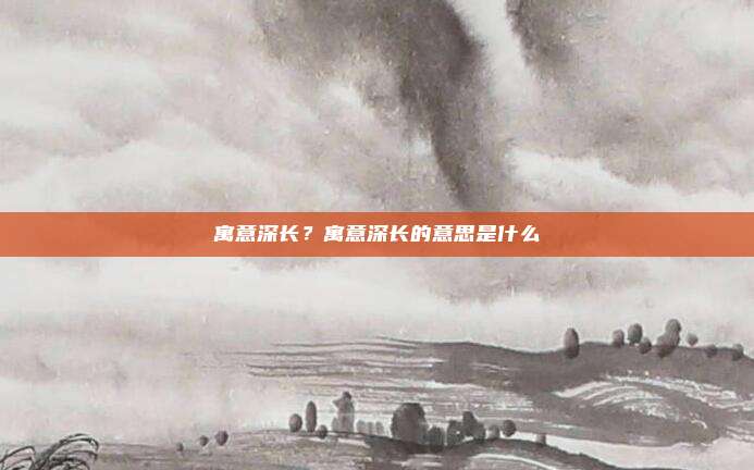 寓意深长?寓意深长的意思是什么