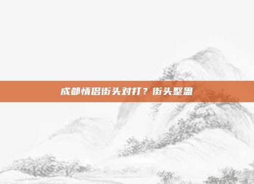 成都情侣街头对打?街头整蛊