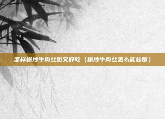 怎样爆炒牛肉丝嫩又好吃(爆炒牛肉丝怎么能炒嫩)