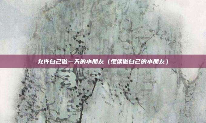 允许自己做一天的小朋友（继续做自己的小朋友）