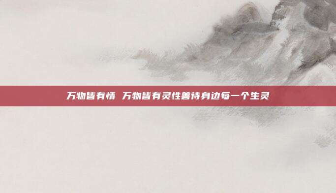 万物皆有情 万物皆有灵性善待身边每一个生灵