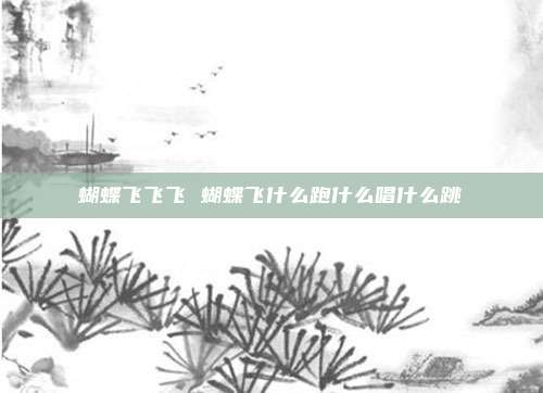 蝴蝶飞飞飞 蝴蝶飞什么跑什么唱什么跳