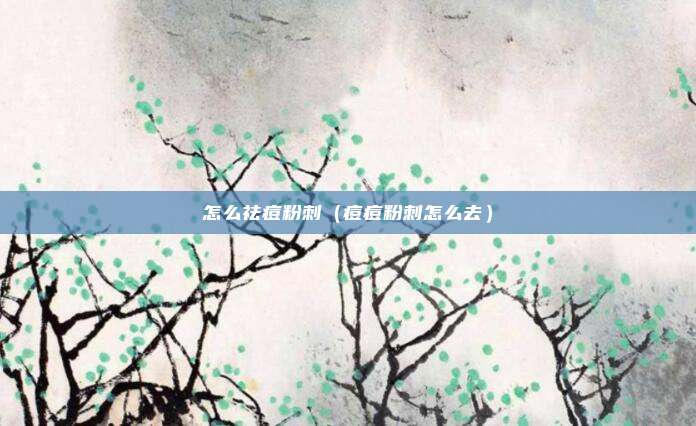怎么祛痘粉刺（痘痘粉刺怎么去）