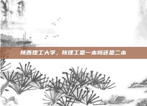 陕西理工大学，陕理工是一本吗还是二本