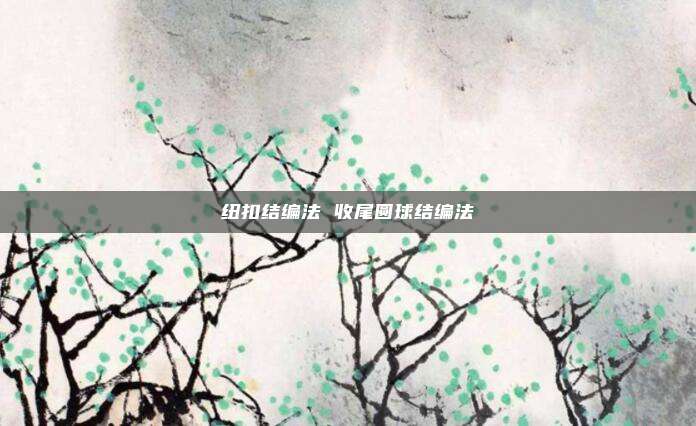 纽扣结编法 收尾圆球结编法