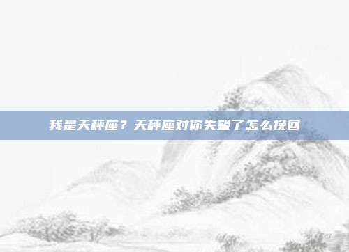 我是天秤座？天秤座对你失望了怎么挽回