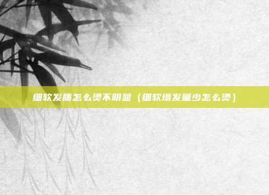细软发质怎么烫不明显(细软塌发量少怎么烫)