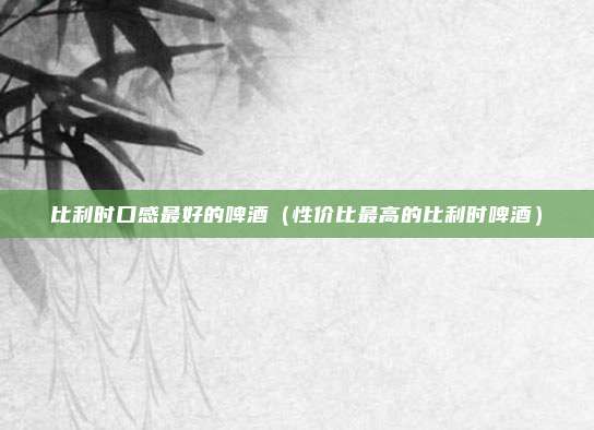 比利时口感最好的啤酒（性价比最高的比利时啤酒）