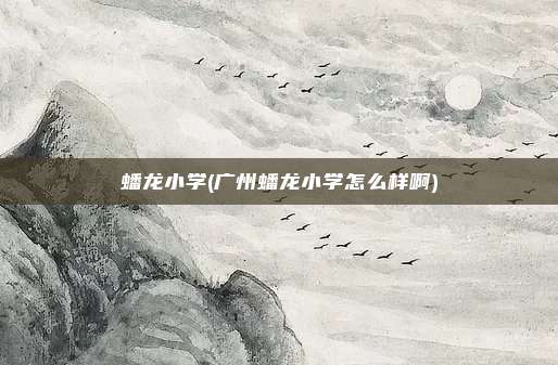 蟠龙小学(广州蟠龙小学怎么样啊)