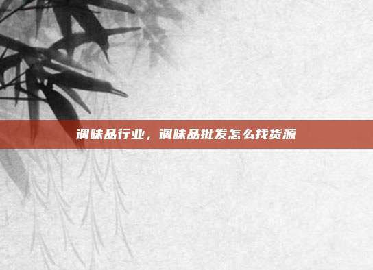 调味品行业,调味品批发怎么找货源