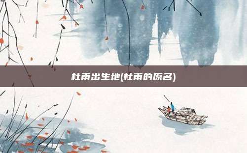杜甫出生地(杜甫的原名)