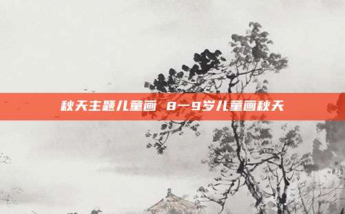 秋天主题儿童画 8一9岁儿童画秋天