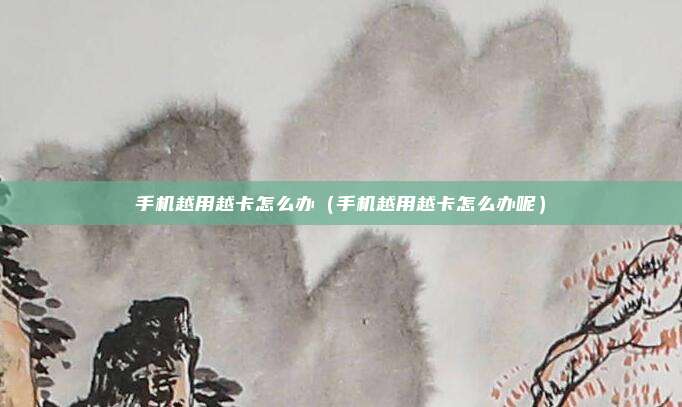 手机越用越卡怎么办（手机越用越卡怎么办呢）