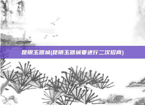昆明玉器城(昆明玉器城要进行二次招商)
