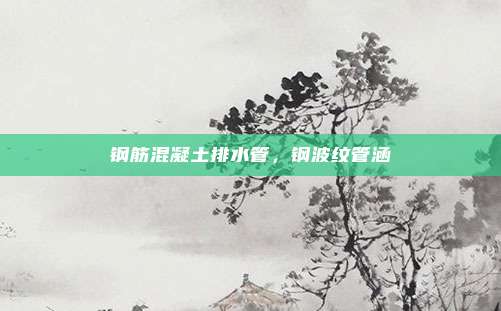 钢筋混凝土排水管，钢波纹管涵