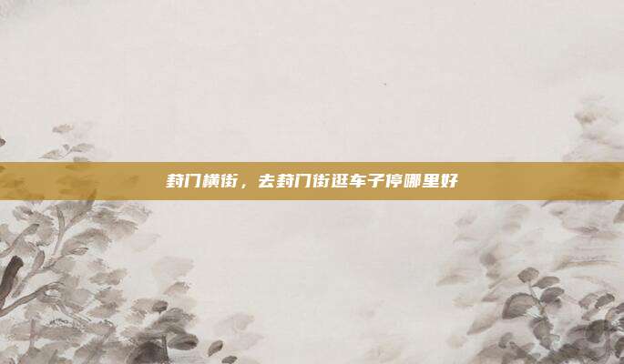 葑门横街，去葑门街逛车子停哪里好