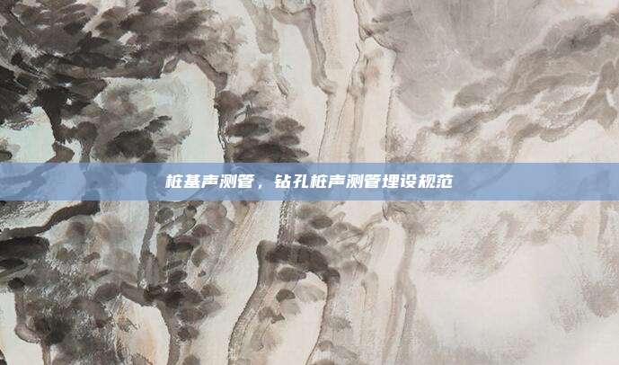 桩基声测管,钻孔桩声测管埋设规范