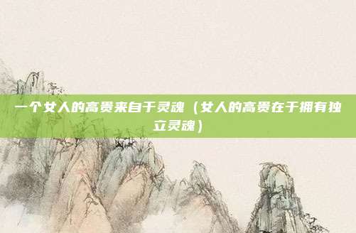 一个女人的高贵来自于灵魂（女人的高贵在于拥有独立灵魂）
