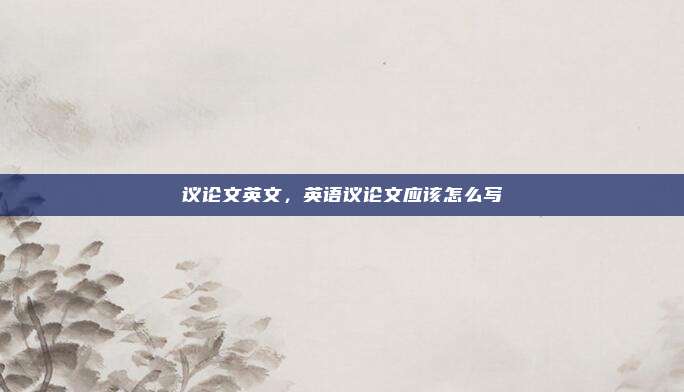 议论文英文,英语议论文应该怎么写