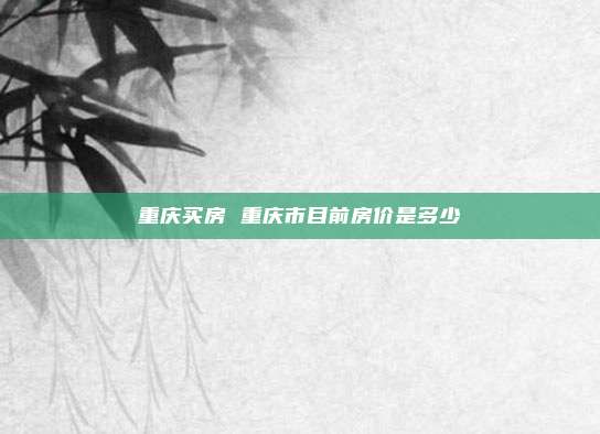 重庆买房 重庆市目前房价是多少