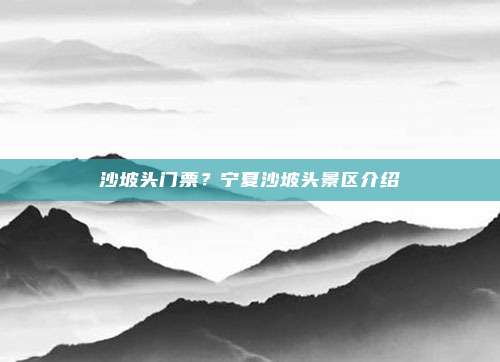 沙坡头门票?宁夏沙坡头景区介绍