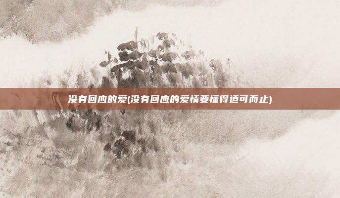 没有回应的爱(没有回应的爱情要懂得适可而止)