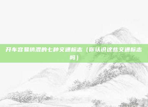 开车容易搞混的七种交通标志（你认识这些交通标志吗）