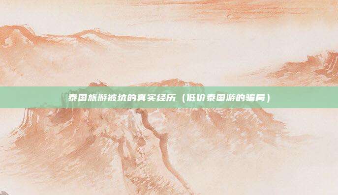 泰国旅游被坑的真实经历（低价泰国游的骗局）