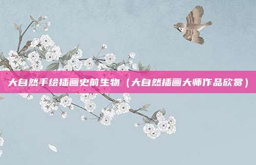 大自然手绘插画史前生物（大自然插画大师作品欣赏）