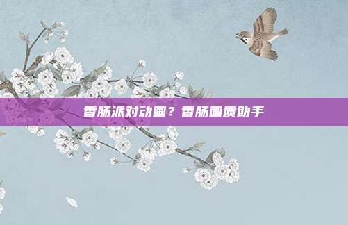 香肠派对动画？香肠画质助手