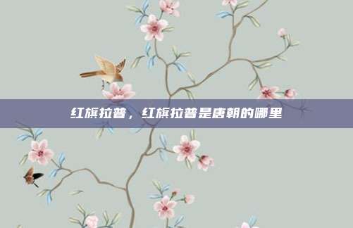 红旗拉普，红旗拉普是唐朝的哪里