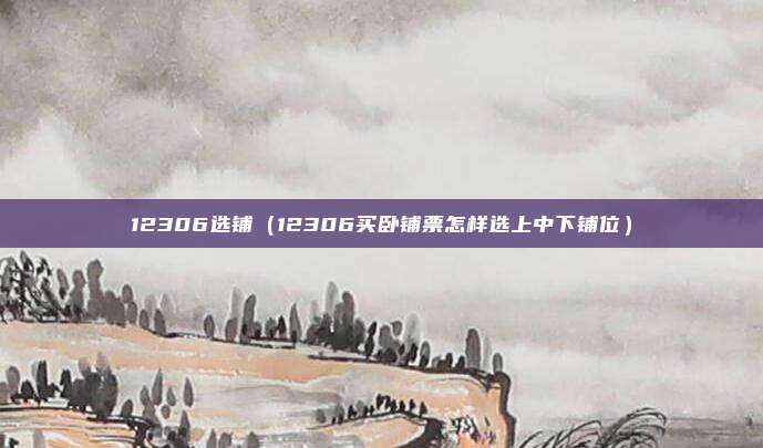 12306选铺（12306买卧铺票怎样选上中下铺位）