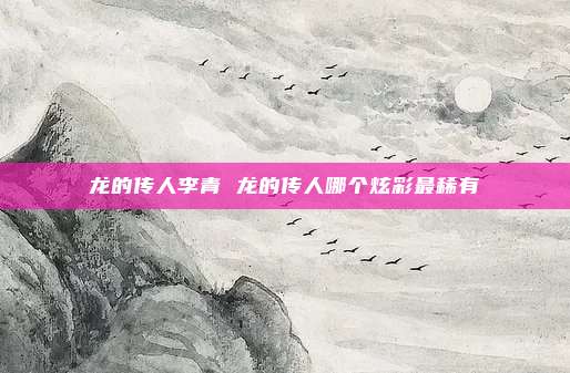 龙的传人李青 龙的传人哪个炫彩最稀有