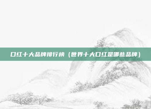 口红十大品牌排行榜（世界十大口红是哪些品牌）