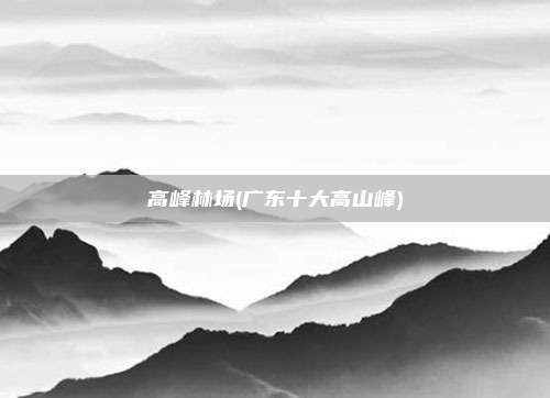 高峰林场(广东十大高山峰)