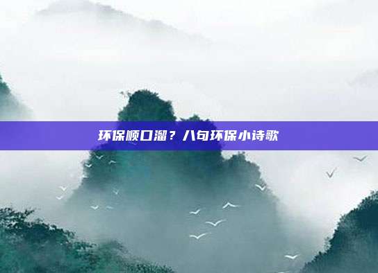 环保顺口溜?八句环保小诗歌