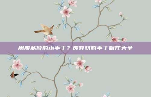 用废品做的小手工?废弃材料手工制作大全