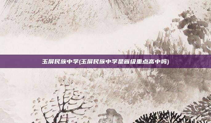 玉屏民族中学(玉屏民族中学是省级重点高中吗)