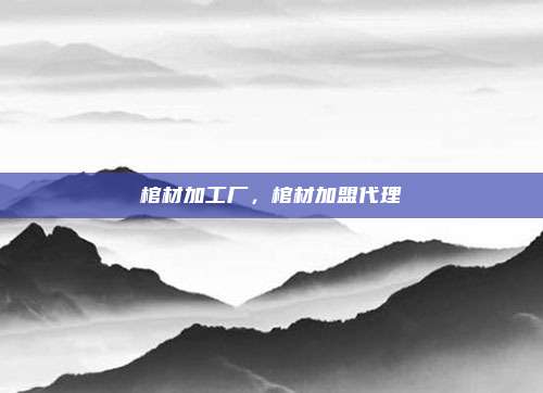 棺材加工厂，棺材加盟代理