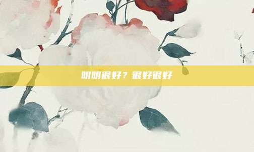 明明很好？很好很好