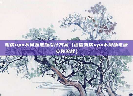 机房ups不间断电源设计方案（通信机房ups不间断电源安装流程）