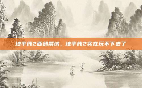 地平线2西部禁域,地平线2实在玩不下去了